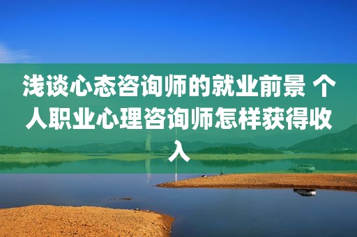浅谈心态咨询师的就业前景 个人职业心理咨询师怎样获得收入