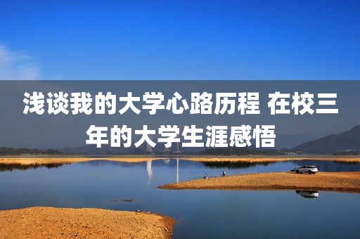 浅谈我的大学心路历程 在校三年的大学生涯感悟
