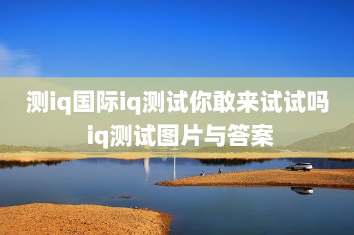 测iq国际iq测试你敢来试试吗 iq测试图片与答案