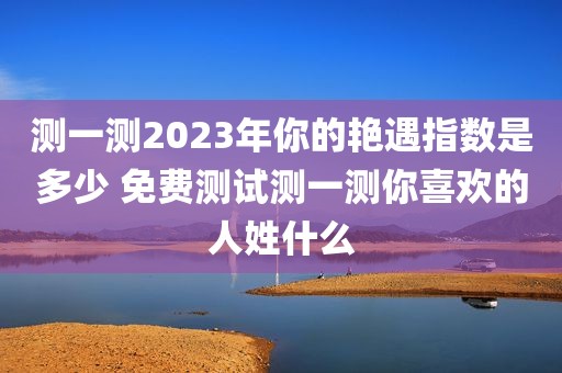 测一测2023年你的艳遇指数是多少 免费测试测一测你喜欢的人姓什么