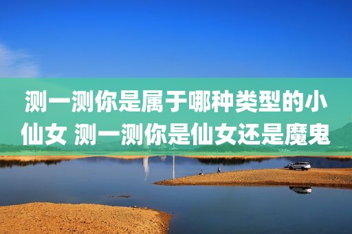 测一测你是属于哪种类型的小仙女 测一测你是仙女还是魔鬼