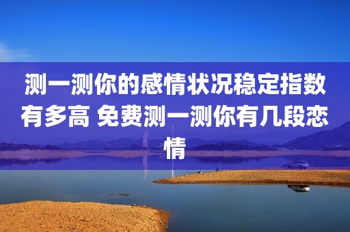 测一测你的感情状况稳定指数有多高 免费测一测你有几段恋情