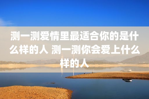 测一测爱情里最适合你的是什么样的人 测一测你会爱上什么样的人