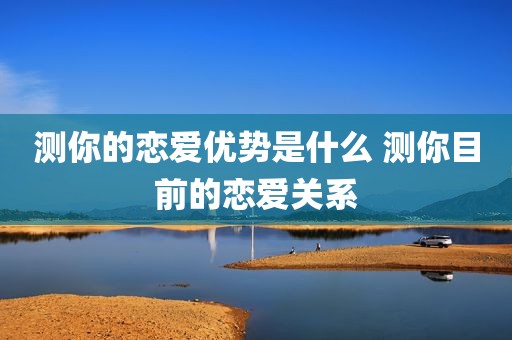 测你的恋爱优势是什么 测你目前的恋爱关系
