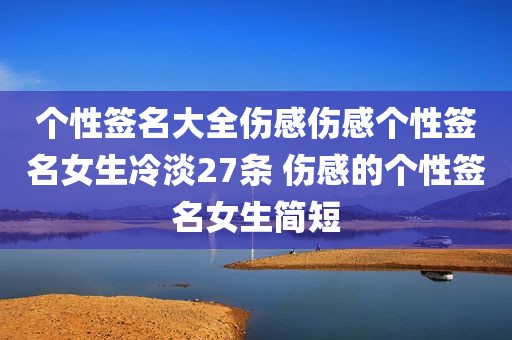 个性签名大全伤感伤感个性签名女生冷淡27条 伤感的个性签名女生简短