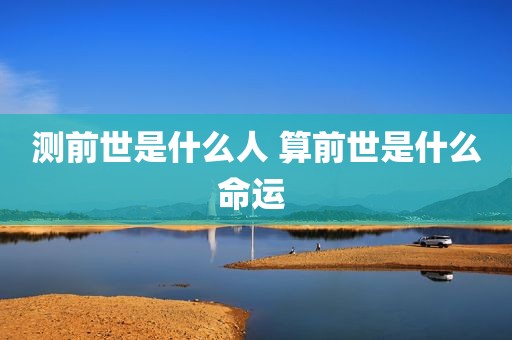 测前世是什么人 算前世是什么命运 