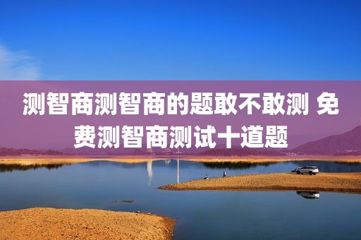 测智商测智商的题敢不敢测 免费测智商测试十道题