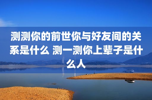测测你的前世你与好友间的关系是什么 测一测你上辈子是什么人