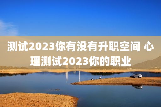 测试2023你有没有升职空间 心理测试2023你的职业