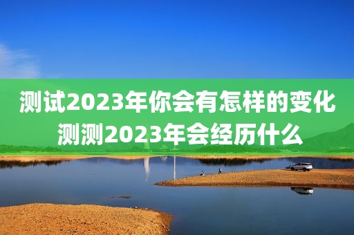 测试2023年你会有怎样的变化 测测2023年会经历什么