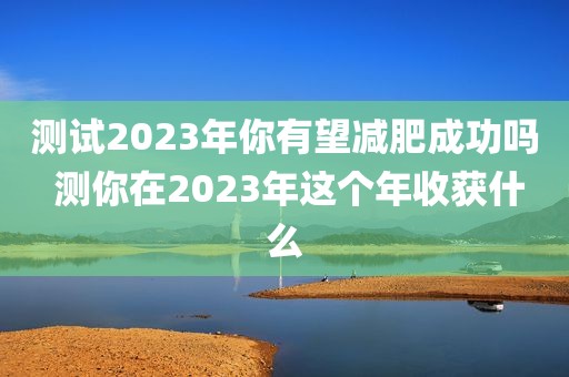 测试2023年你有望减肥成功吗 测你在2023年这个年收获什么