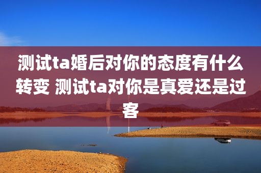 测试ta婚后对你的态度有什么转变 测试ta对你是真爱还是过客