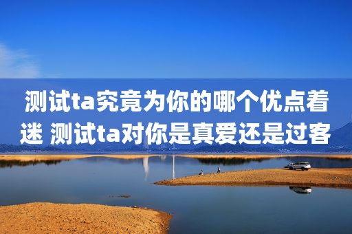 测试ta究竟为你的哪个优点着迷 测试ta对你是真爱还是过客