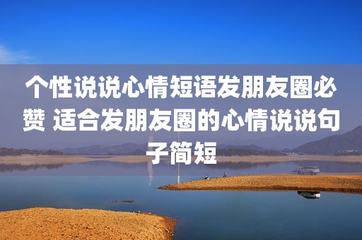 个性说说心情短语发朋友圈必赞 适合发朋友圈的心情说说句子简短