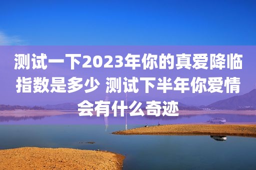 测试一下2023年你的真爱降临指数是多少 测试下半年你爱情会有什么奇迹