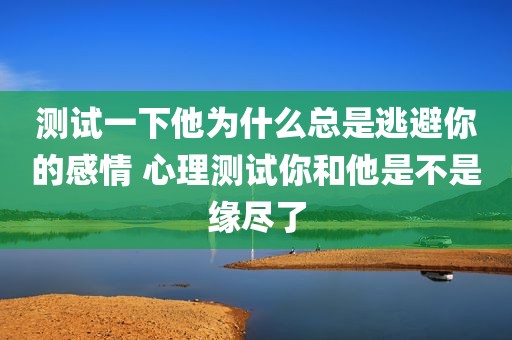 测试一下他为什么总是逃避你的感情 心理测试你和他是不是缘尽了