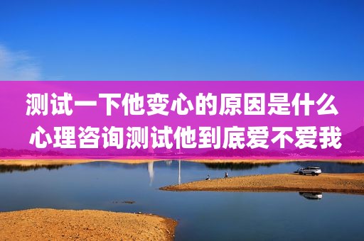 测试一下他变心的原因是什么 心理咨询测试他到底爱不爱我