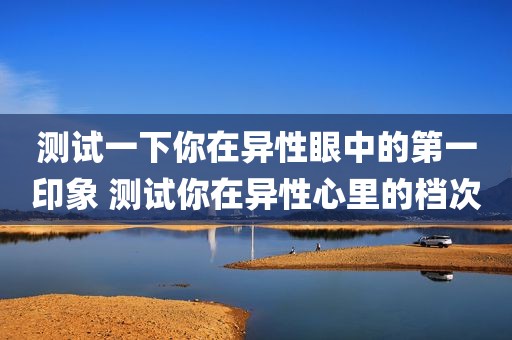 测试一下你在异性眼中的第一印象 测试你在异性心里的档次