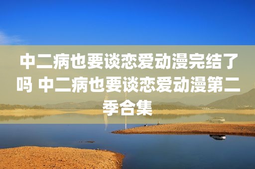 中二病也要谈恋爱动漫完结了吗 中二病也要谈恋爱动漫第二季合集