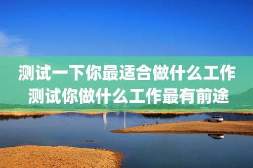 测试一下你最适合做什么工作 测试你做什么工作最有前途