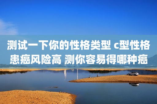 测试一下你的性格类型 c型性格患癌风险高 测你容易得哪种癌