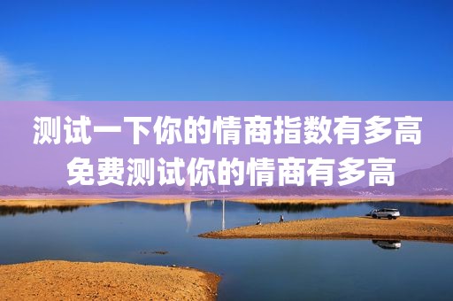 测试一下你的情商指数有多高 免费测试你的情商有多高