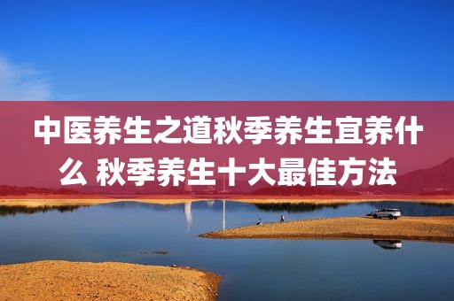 中医养生之道秋季养生宜养什么 秋季养生十大最佳方法