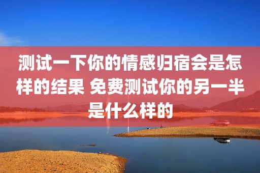 测试一下你的情感归宿会是怎样的结果 免费测试你的另一半是什么样的