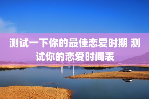 测试一下你的最佳恋爱时期 测试你的恋爱时间表