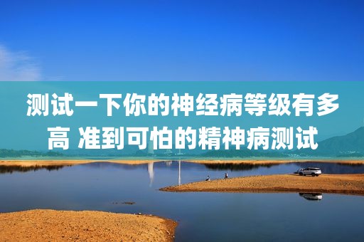 测试一下你的神经病等级有多高 准到可怕的精神病测试