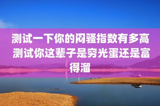测试一下你的闷骚指数有多高 测试你这辈子是穷光蛋还是富得溜
