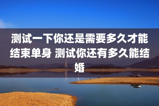 测试一下你还是需要多久才能结束单身 测试你还有多久能结婚