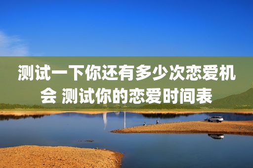 测试一下你还有多少次恋爱机会 测试你的恋爱时间表