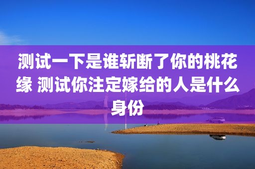 测试一下是谁斩断了你的桃花缘 测试你注定嫁给的人是什么身份
