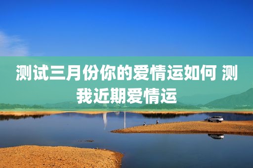 测试三月份你的爱情运如何 测我近期爱情运