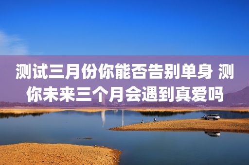 测试三月份你能否告别单身 测你未来三个月会遇到真爱吗