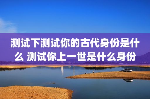 测试下测试你的古代身份是什么 测试你上一世是什么身份