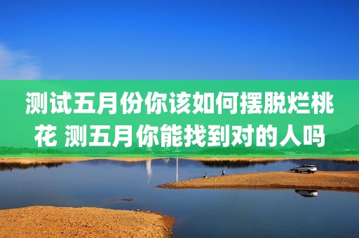 测试五月份你该如何摆脱烂桃花 测五月你能找到对的人吗