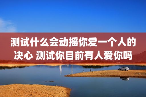 测试什么会动摇你爱一个人的决心 测试你目前有人爱你吗