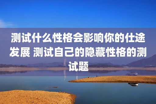 测试什么性格会影响你的仕途发展 测试自己的隐藏性格的测试题