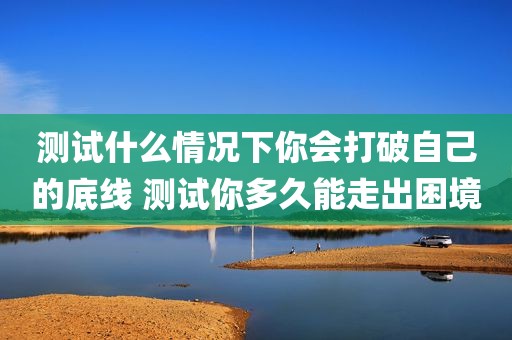 测试什么情况下你会打破自己的底线 测试你多久能走出困境