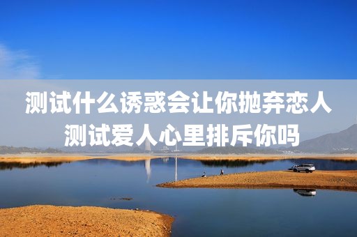 测试什么诱惑会让你抛弃恋人 测试爱人心里排斥你吗