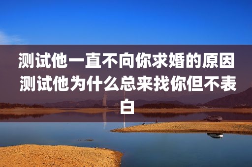 测试他一直不向你求婚的原因 测试他为什么总来找你但不表白