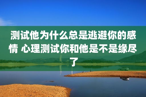 测试他为什么总是逃避你的感情 心理测试你和他是不是缘尽了