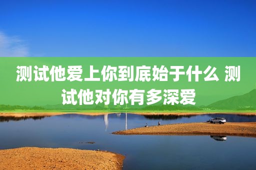 测试他爱上你到底始于什么 测试他对你有多深爱