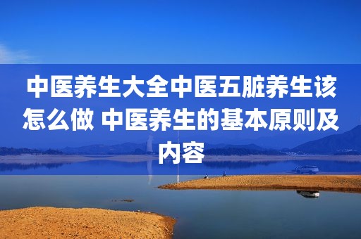中医养生大全中医五脏养生该怎么做 中医养生的基本原则及内容
