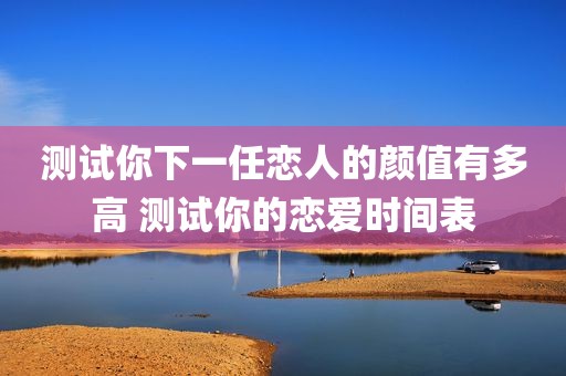 测试你下一任恋人的颜值有多高 测试你的恋爱时间表