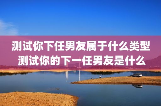 测试你下任男友属于什么类型 测试你的下一任男友是什么