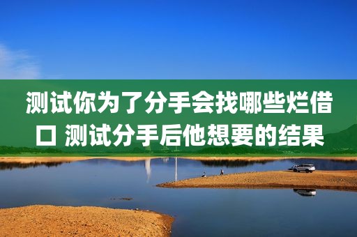 测试你为了分手会找哪些烂借口 测试分手后他想要的结果