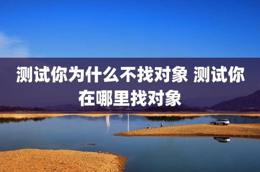 测试你为什么不找对象 测试你在哪里找对象